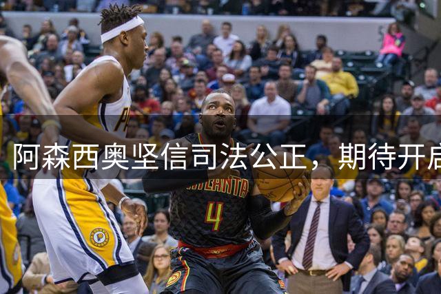 阿森西奥坚信司法公正，期待开启新篇章